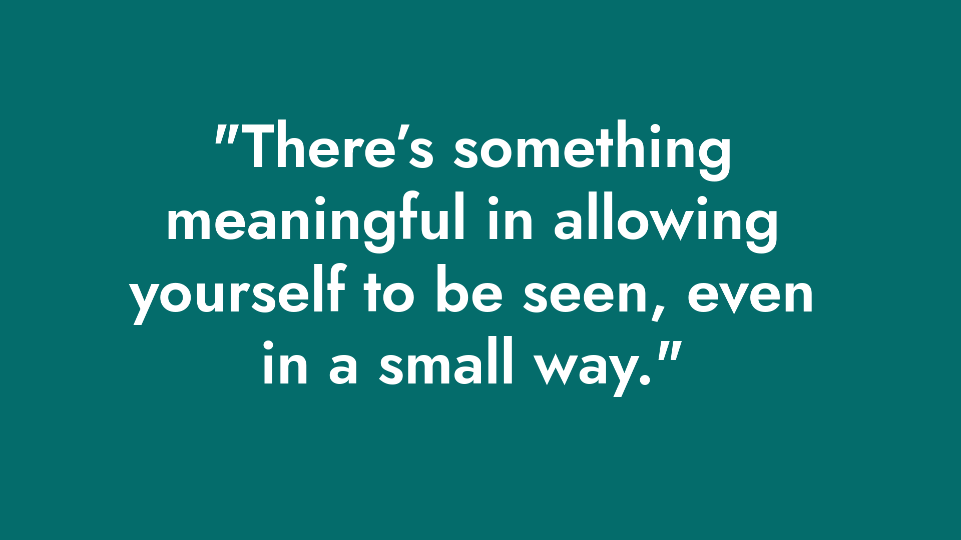 White text on teal background that says, "There's something meaningful in allowing yourself to be seen, even in a small way."