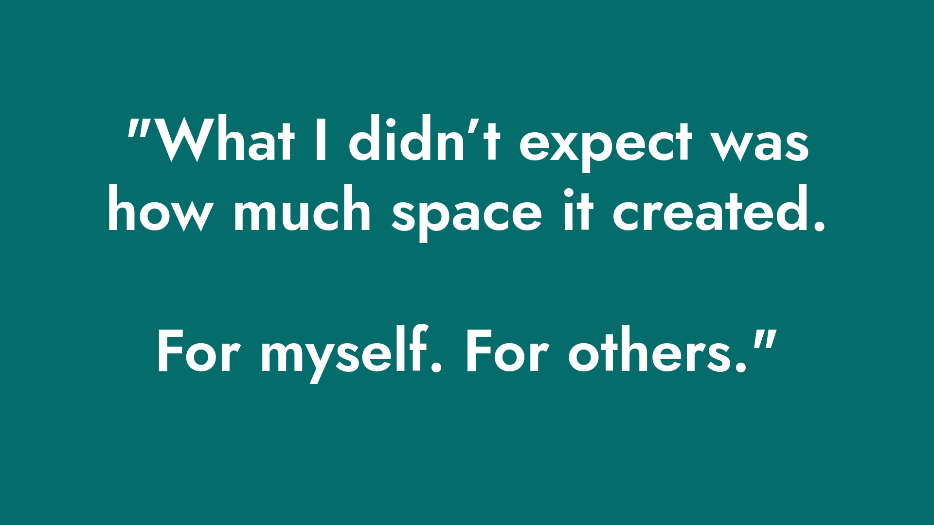 White text on a teal background that says, "What I didn't expect was how much space it created. For myself. For others."