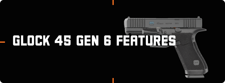 Glock 45 Gen 6 key features including grip ergonomics trigger and optic ready design