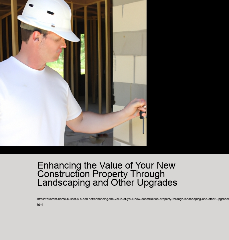 Enhancing the Value of Your New Construction Property Through Landscaping and Other Upgrades  