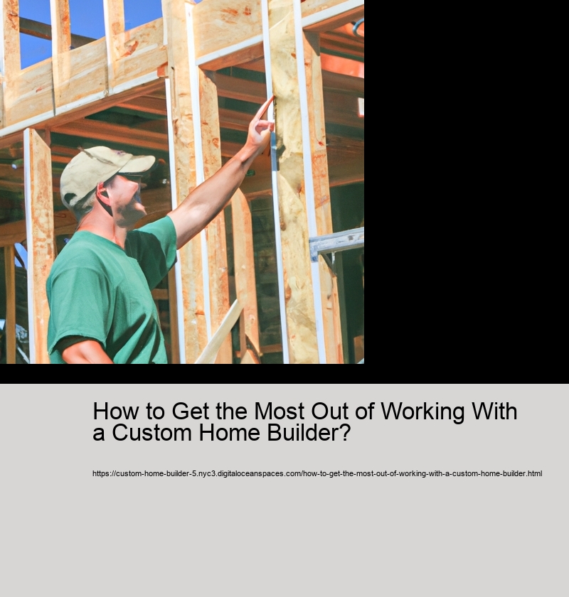 How to Get the Most Out of Working With a Custom Home Builder?