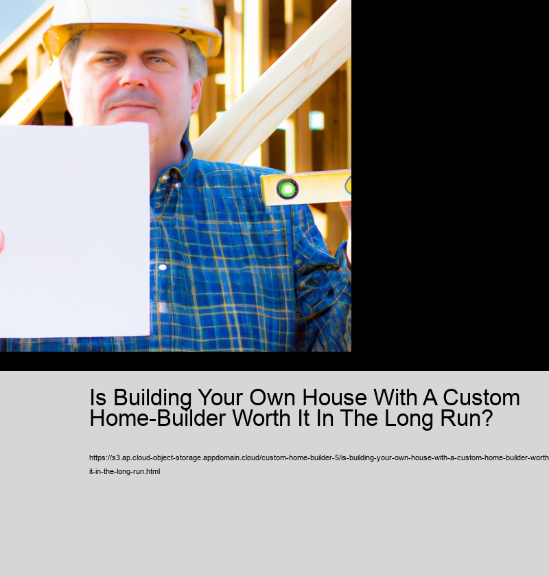 Is Building Your Own House With A Custom Home-Builder Worth It In The Long Run? 