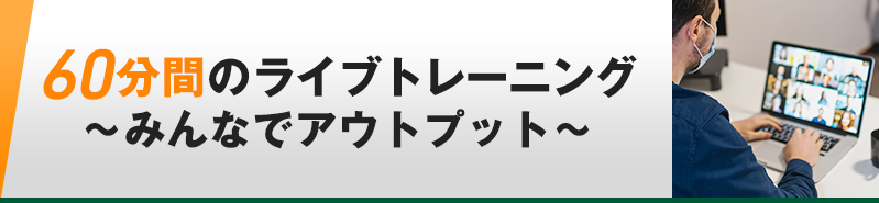 60分間のLIVEトレーニング 〜みんなでアウトプット〜 過去LIVEトレーニング動画も視聴可能