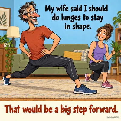 My wife said I should do lunges to stay in shape. That would be a big step forward.