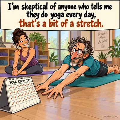 I'm skeptical of anyone who tells me they do yoga every day, that's a bit of a stretch.