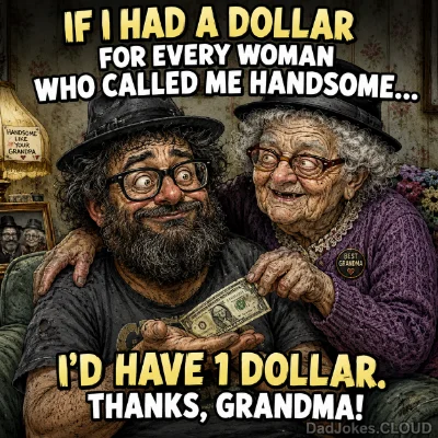 If I had a dollar for every woman who called me handsome… I'd have 1 dollar. Thanks, Grandma!