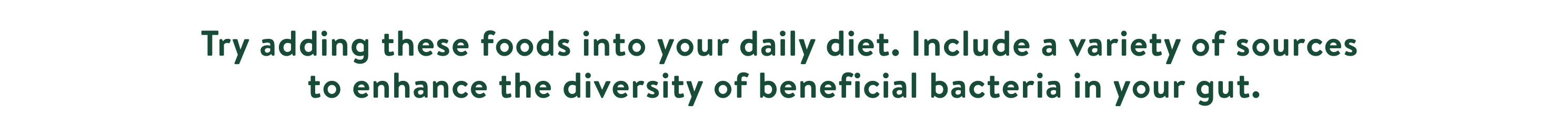 Try including these foods into your daily diet, including a variety of sources to enhance the diversity of beneficial bacteria in your gut
