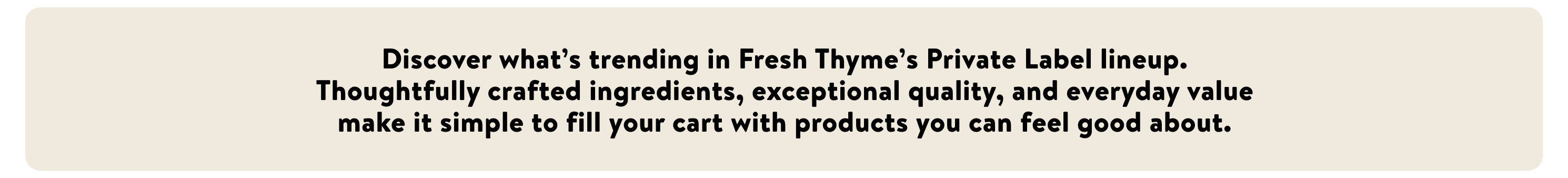 Discover what's trending in Fresh Thyme's Private Label lineup. Thoughtfully crafted products you can feel good about.