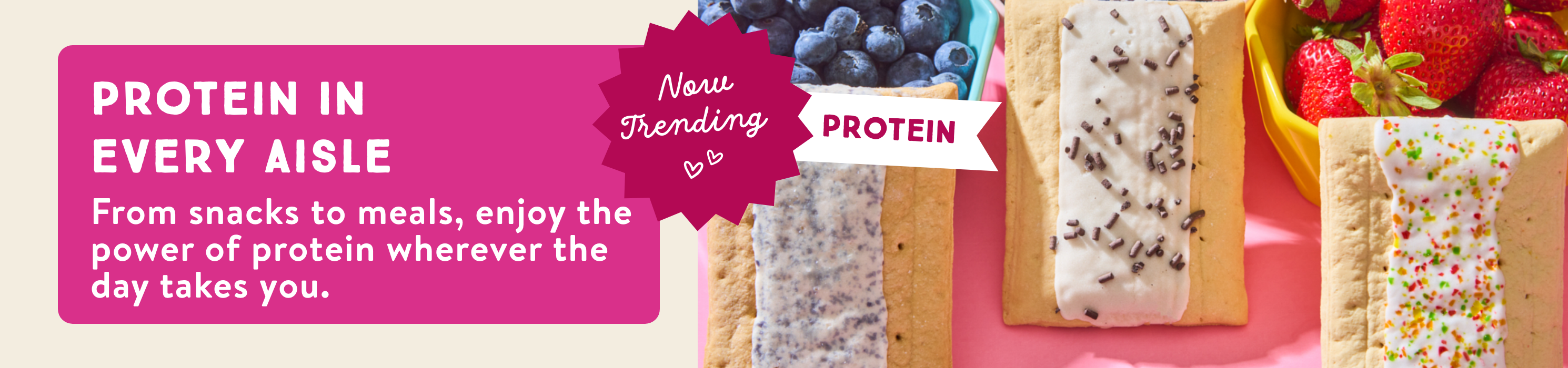Protein in every aisle. From snacks to meals, enjoy the power of protein wherever the day takes you.