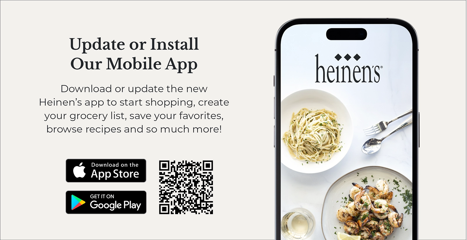 Update or Install Our Mobile App. Download or update the new Heinen's app to start shopping, create your grocery list, save your favorites, browse recipes and so much more!