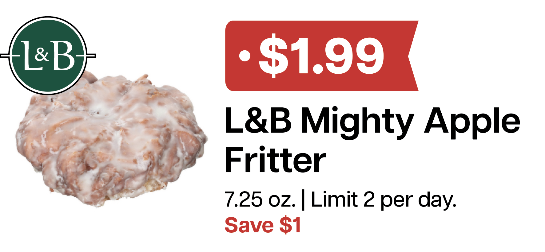 L&B Extras Members: $1.99 L&B Mighty Glazed Apple Fritter (Limit 2 per day) Expires 04/01/26