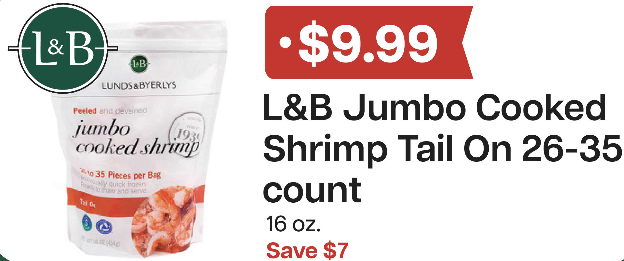 L&B Extras Members: $9.99/lb. L&B Jumbo Cooked Tail-On Shrimp 26-35ct, 1 lb. Expires 05/13/26