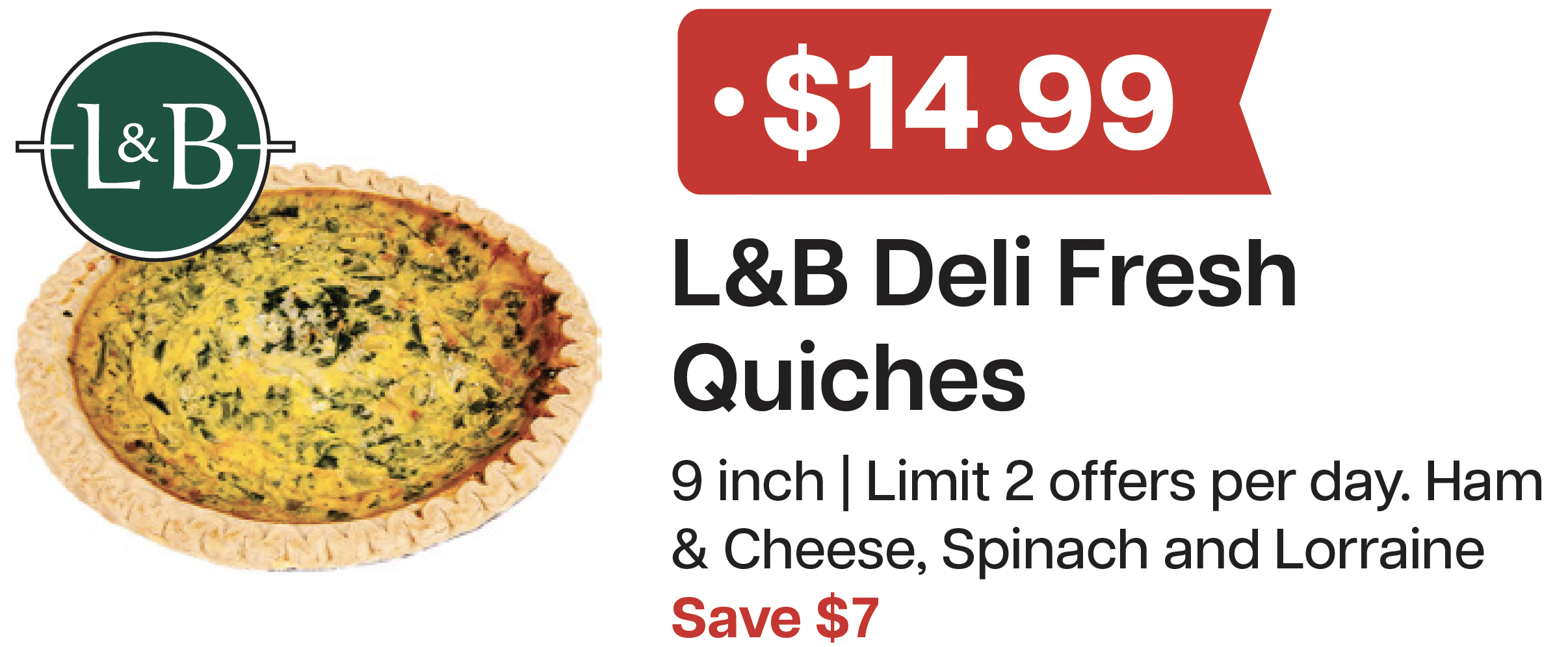 L&B Extras Members: $14.99 L&B Deli Quiche 9 inch (Limit 2 per day) Expires 05/13/26