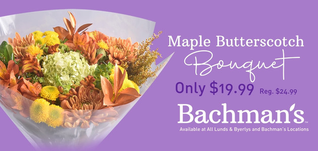 Bachman's: $19.99 Maple Butterscotch Bouquet. Regularly $24.99. Available at Lunds & Byerlys and all Bachman's locations.