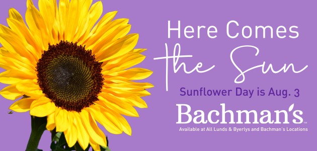 Bachman's: Here Comes the Sun. Sunflower Day is August 3. Available at Lunds & Byerlys and all Bachman's locations.