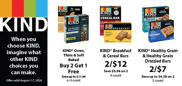 Kind: When you choose KIND, imagine what other kind choices you can make. 2/$7 KIND® Healthy Grain & Healthy Grain Drizzled Bars - Save up to $4.58 on 2; 5 count. Buy 2 Get 1 Free KIND® Cores Thins & Soft Baked - Save up to $11.99; 6-10 count. 2/$12 KIND® Breakfast & Cereal Bars - Save $3.98 on 2; 6 count. Offers valid August 1-7, 2024.