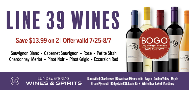 BOGO Line 39 Wines: Save $13.99 on Two. Sauvignon Blanc; Cabernet Sauvignon; Rose: Petit Syrah; Chardonnay; Merlot: Pinot Noir; Pinot Grigio: Excursion Red. Offer Valid 7/25-8/7. 