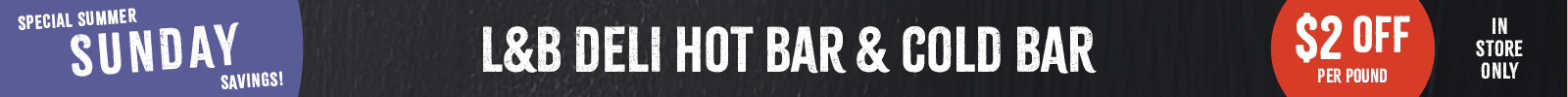 Special Summer Sunday Savings! $2 OFF Per lb. L&B Deli Hot Bar & Cold Bar. In-Store Only.