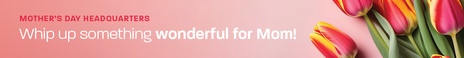 Mother's Day Headquarters: Whip up something wonderful for Mom!
