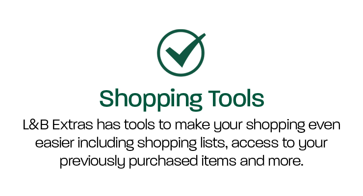 Shopping Tools: L&B Extras has tools to make your shopping even easier including shopping lists, access to your previously purchased items and more. 