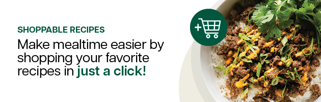 Shoppable Recipes: Make mealtime easier by shopping your favorite recipes in just a click! 