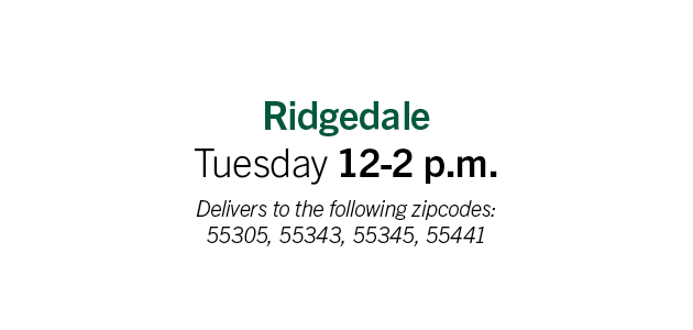 Ridgedale: Tuesday 12-2pm. Delivery to the following zip codes: 55305, 55343, 55345, 55441