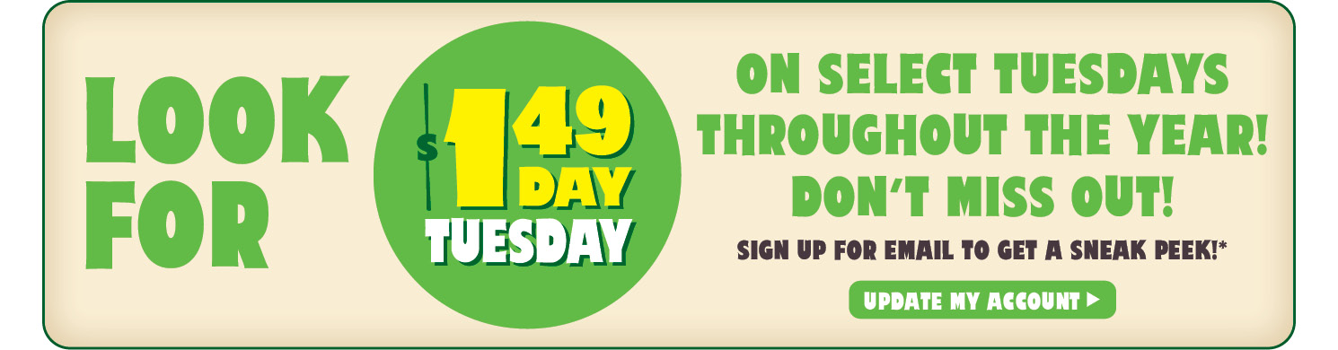 look for $1.49 day Tuesday on select Tuedays through the year. Don't Miss out, sign up for email to receive a sneak peak