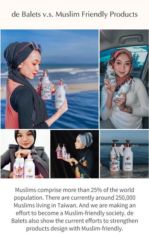 De Balets v.s. Muslim Friendly Products. Muslims comprise more than 25% of the world population. There are currently around 250,000 Muslims living in Taiwan. And we are making an effort to become a Muslim-friendly society. De Balets also show the current efforts to strengthen products design with Muslim-friendly.