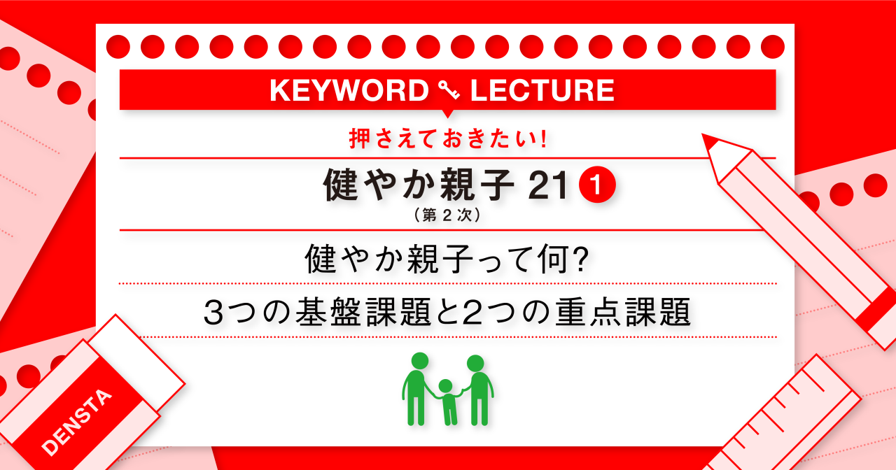 Keyword “健やか親子21①” 健やか親子って何？ 3つの基盤課題と2つの重点課題 デンスタ あなたの歯学スタディポータル