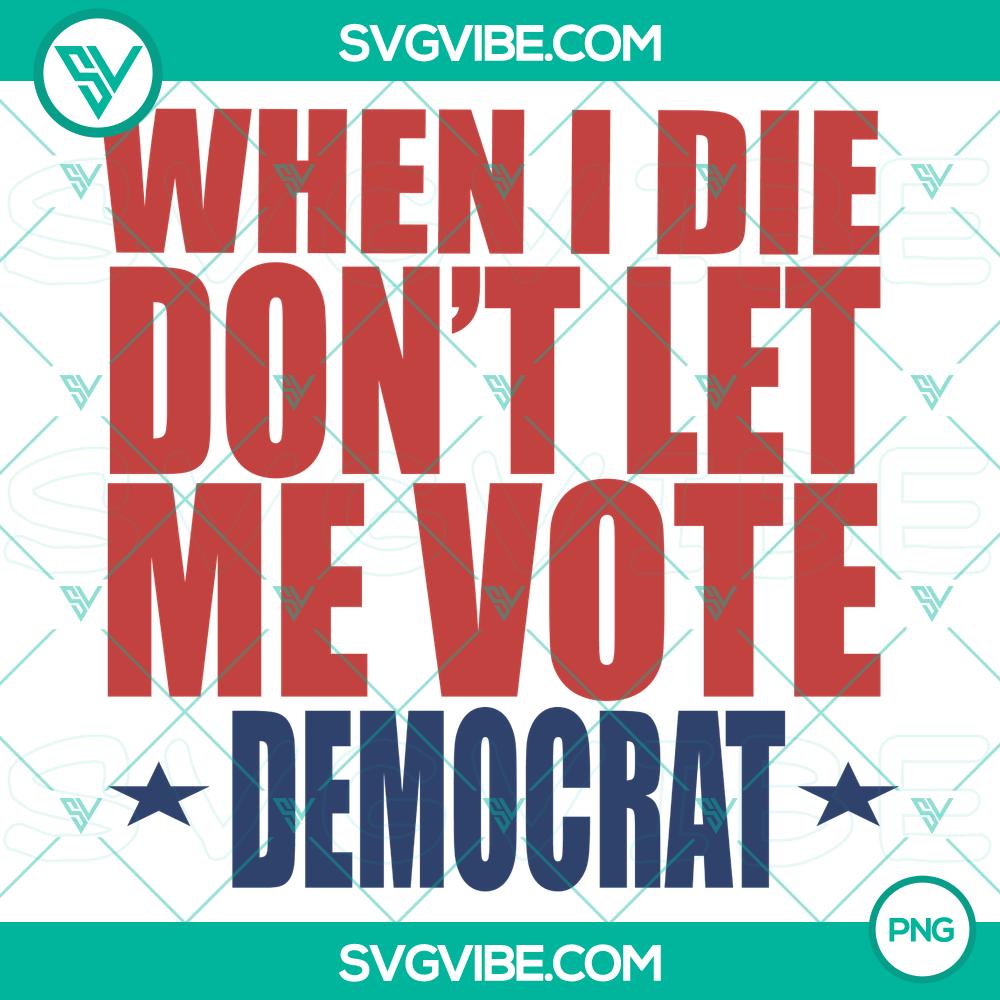 when i die don%26%238217%3Bt let me vote democrat png%2C instant download