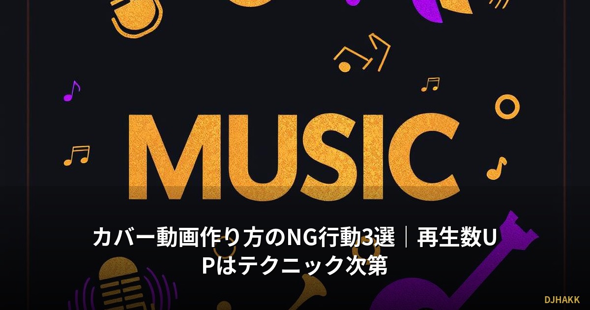 カバー動画作り方のNG行動3選｜再生数UPはテクニック次第