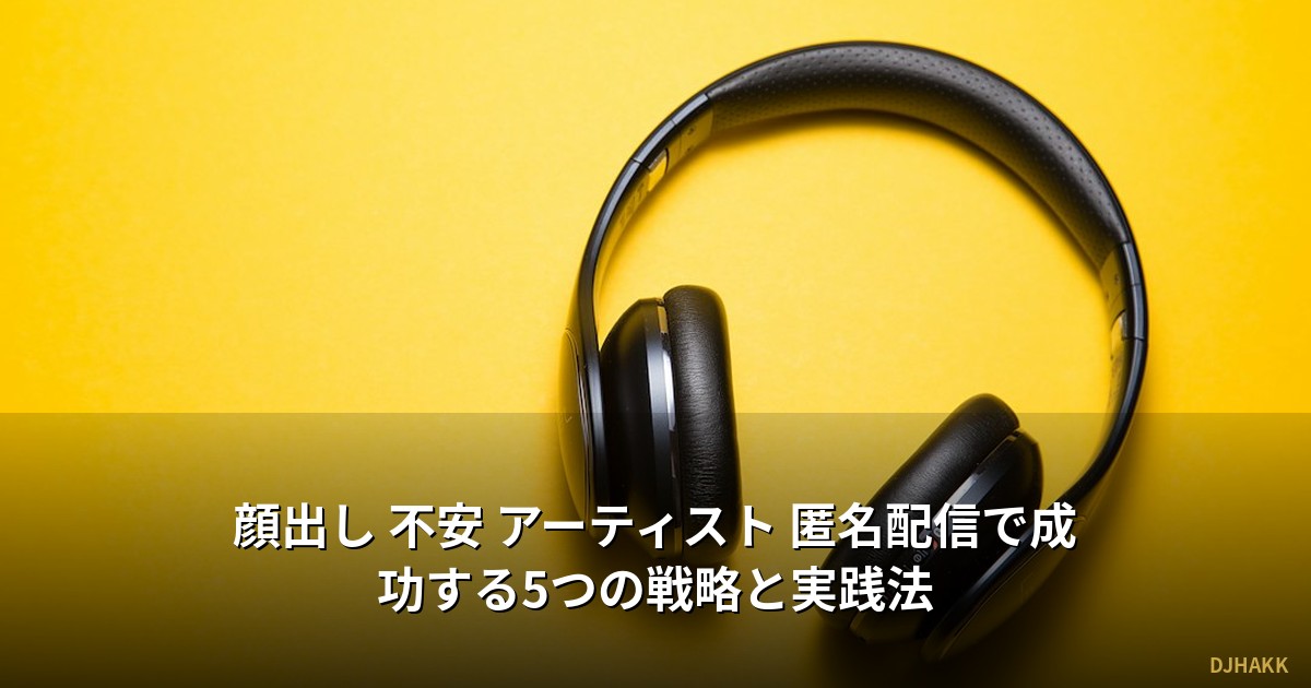 顔出し 不安 アーティスト 匿名配信で成功する5つの戦略と実践法