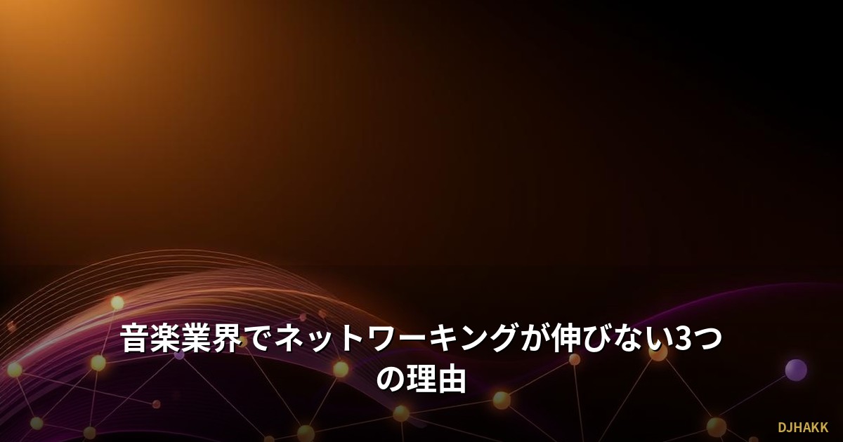 音楽業界でネットワーキングが伸びない3つの理由