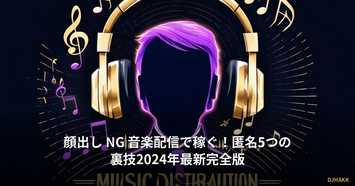 顔出し NG 音楽配信で稼ぐ！匿名5つの裏技2024年最新完全版
