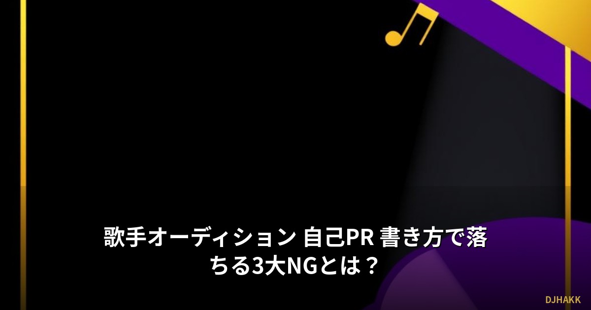 歌手オーディション 自己PR 書き方で落ちる3大NGとは？
