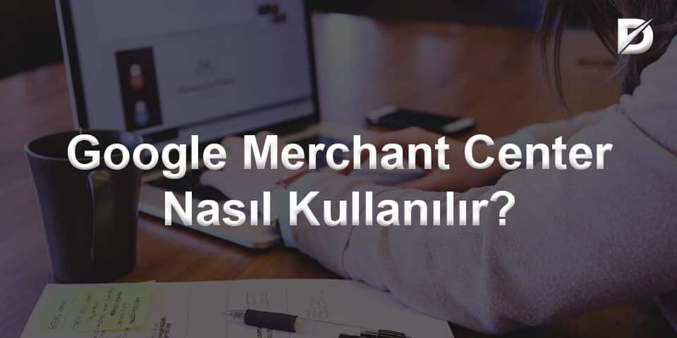 Google Merchant Center Nasıl Kullanılır?