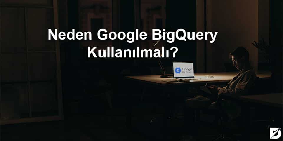 neden google bigquery kullanılmalı