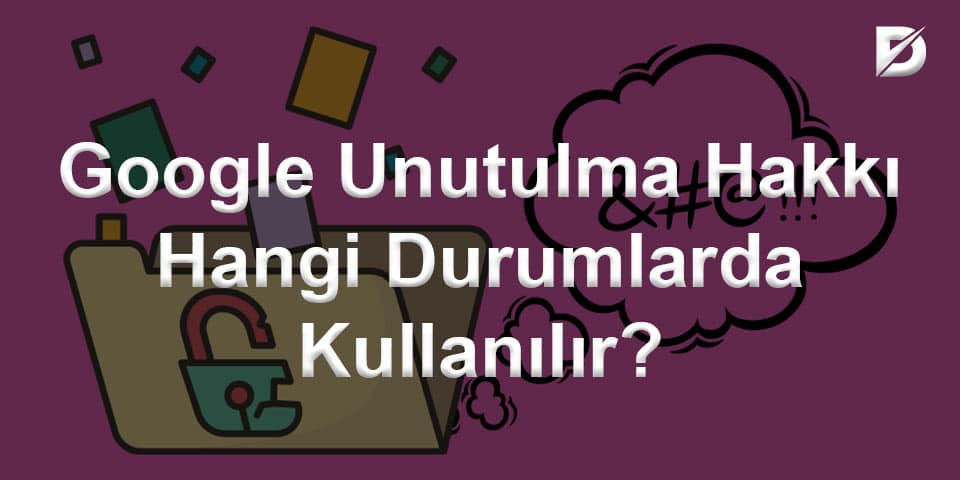 Google Unutulma Hakkı Hangi Durumlarda Kullanılır?