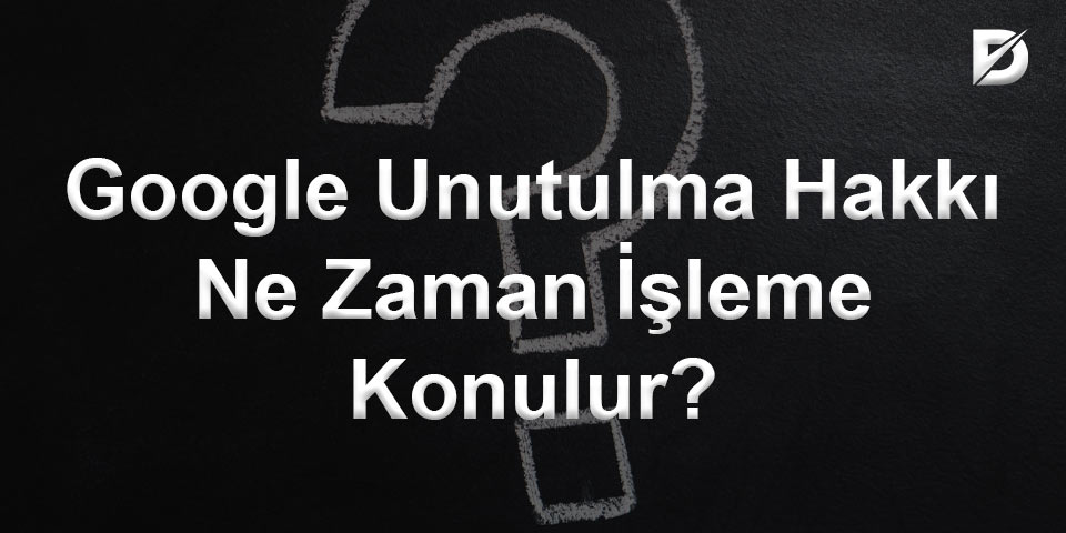 Google Unutulma Hakkı Ne Zaman İşleme Konulur?