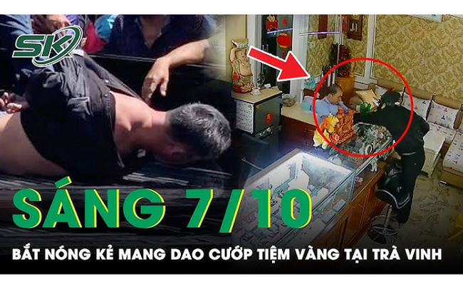 Sáng 7/10: Bắt nóng nghi phạm cất dao trong ba lô, cướp tiệm vàng tại Trà Vinh giữa ban ngày