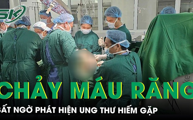 Chảy máu chân răng, cơ thể suy kiệt bất ngờ phát hiện ung thư hiếm gặp