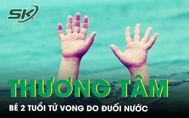 Thương tâm bé gái 2 tuổi tử vong do đuối nước, nâng cao kỹ năng phòng chống đuối nước cho trẻ