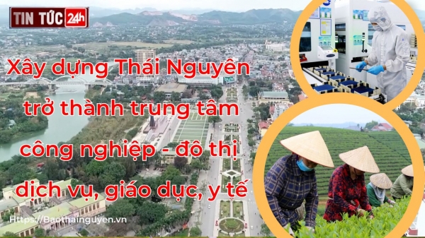 Tin tức 24h ngày 7/5/2024: Xây dựng Thái Nguyên trở thành trung tâm công nghiệp - đô thị - dịch vụ, giáo dục, y tế