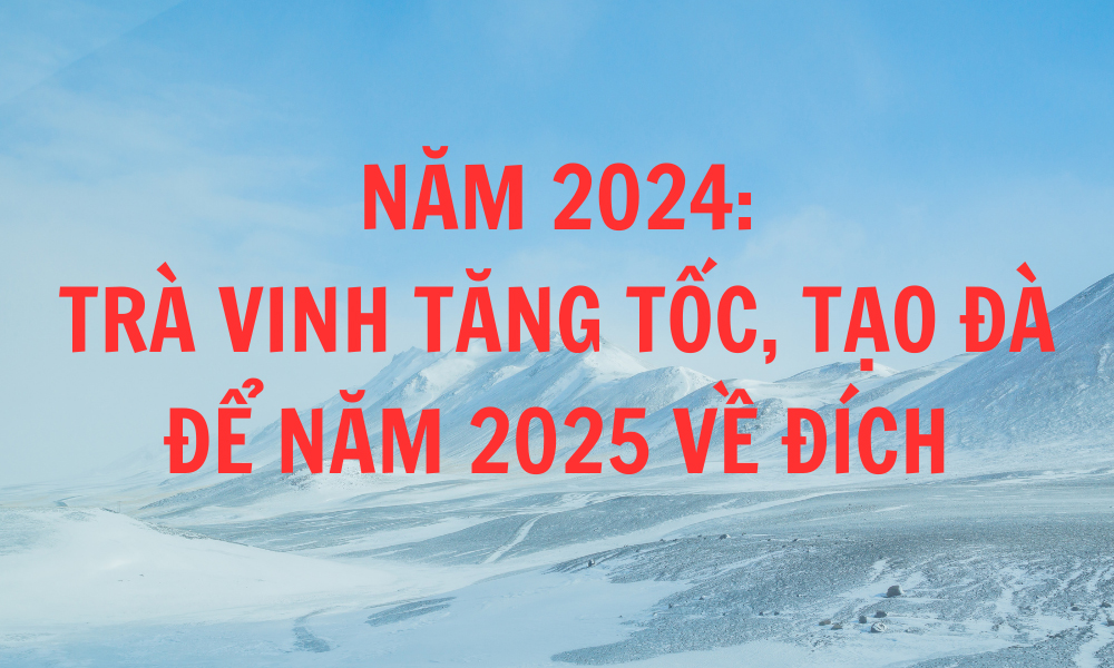 Năm 2024: Trà Vinh tăng tốc, tạo đà để năm 2025 về đích