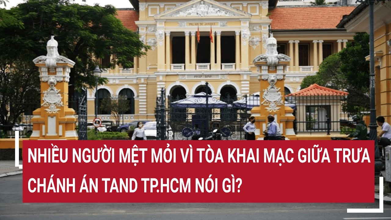 Nhiều người mệt mỏi vì Tòa khai mạc giữa trưa, Chánh án TAND TP.HCM nói gì?