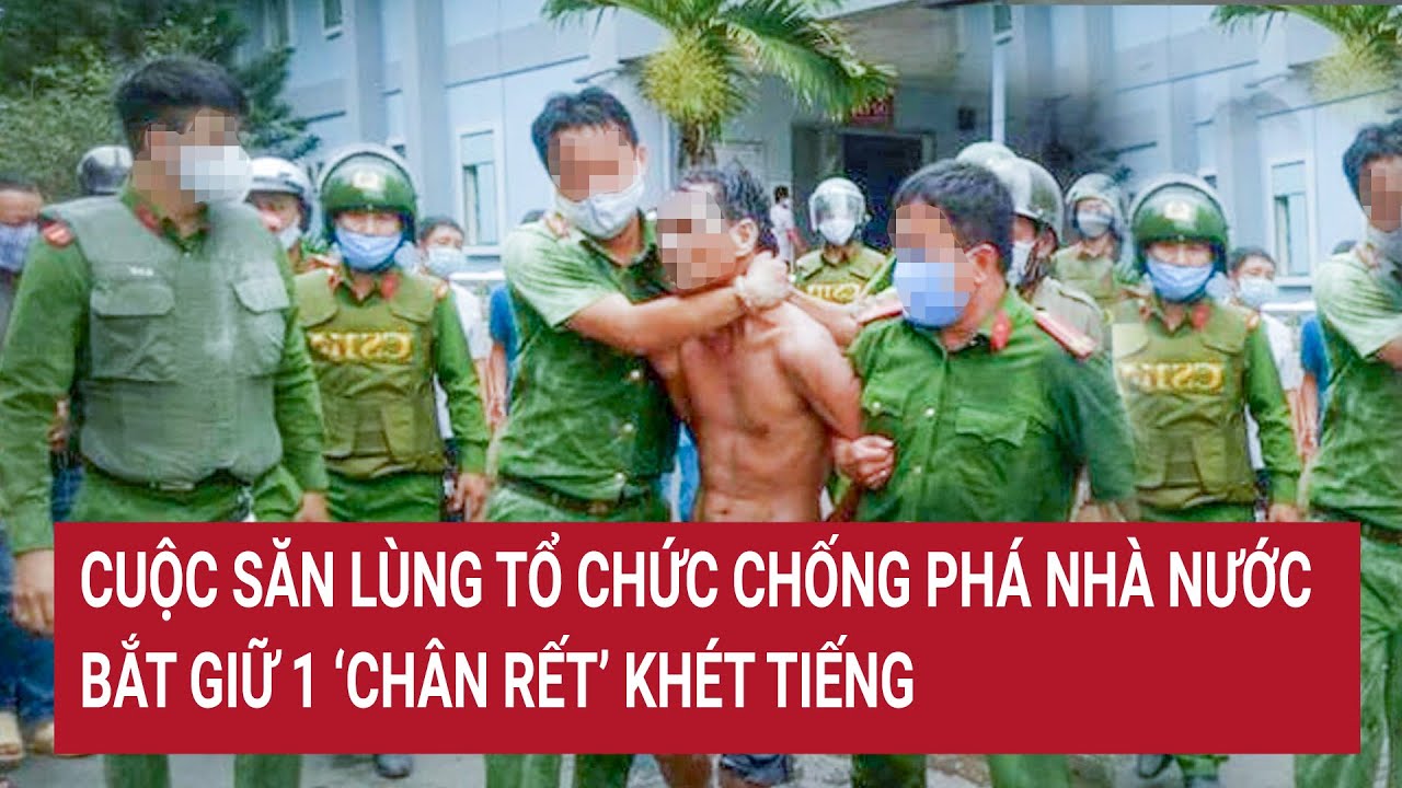 Cuộc săn lùng tổ chức chống phá nhà nước, bắt giữ 1 ‘chân rết’ khét tiếng