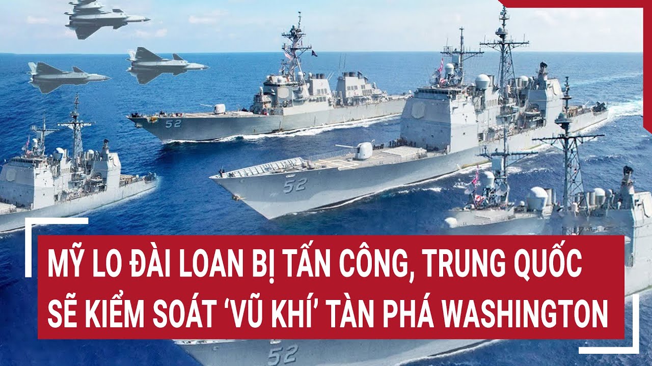 Tin thế giới 9/5: Mỹ lo Đài Loan bị tấn công, Trung Quốc sẽ kiểm soát “vũ khí” tàn phá Washington