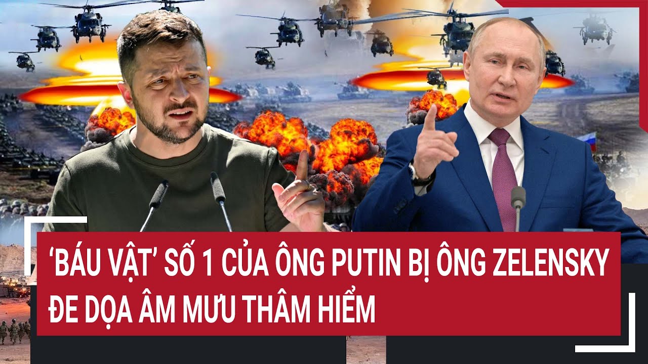 Điểm nóng thế giới: ‘Báu vật’ số 1 của ông Putin bị ông Zelensky đe dọa, âm mưu thâm hiểm