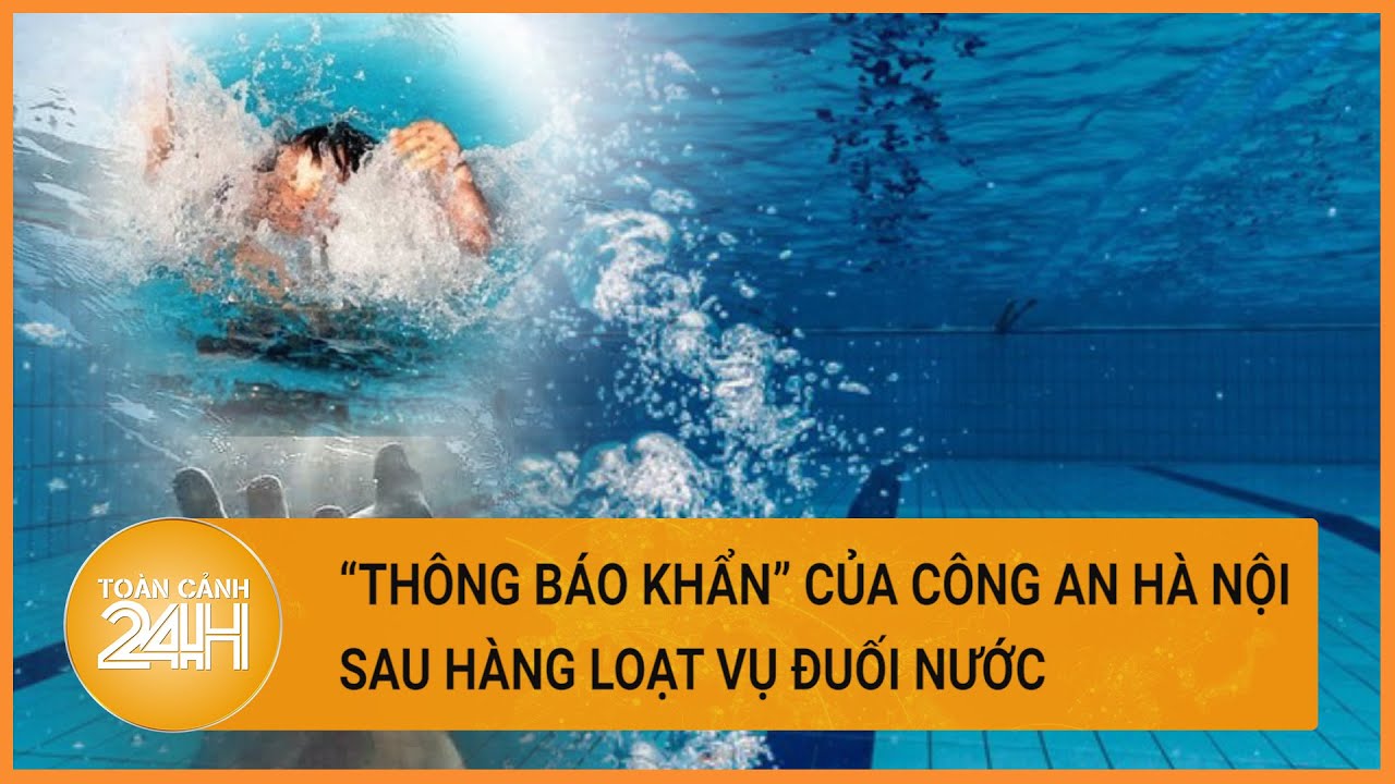 Sau 8 vụ đuối nước làm 9 người tử vong, Công an Hà Nội ra cảnh báo "khẩn"| Toàn cảnh 24h