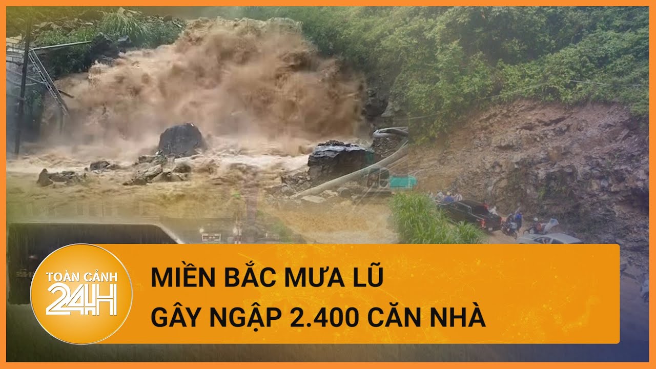 Mưa lũ miền Bắc: 3 người tử vong, 2.400 căn nhà ngập nước | Toàn cảnh 24h